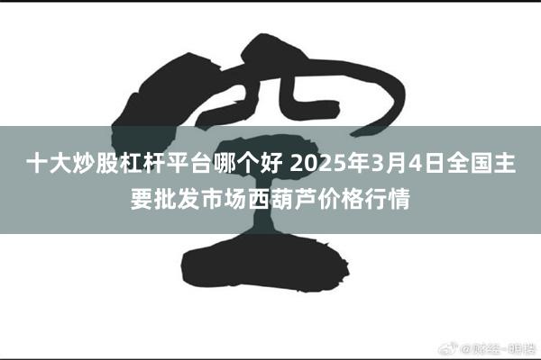 十大炒股杠杆平台哪个好 2025年3月4日全国主要批发市场西葫芦价格行情