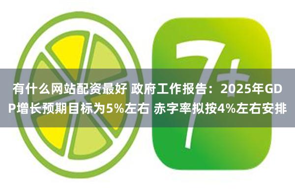 有什么网站配资最好 政府工作报告：2025年GDP增长预期目标为5%左右 赤字率拟按4%左右安排