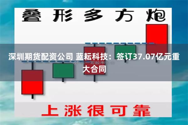 深圳期货配资公司 蓝耘科技：签订37.07亿元重大合同