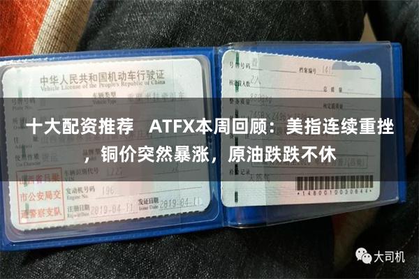 十大配资推荐   ATFX本周回顾：美指连续重挫，铜价突然暴涨，原油跌跌不休